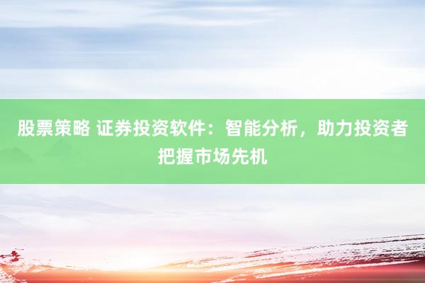 股票策略 证券投资软件：智能分析，助力投资者把握市场先机