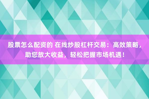 股票怎么配资的 在线炒股杠杆交易：高效策略，助您放大收益，轻松把握市场机遇！