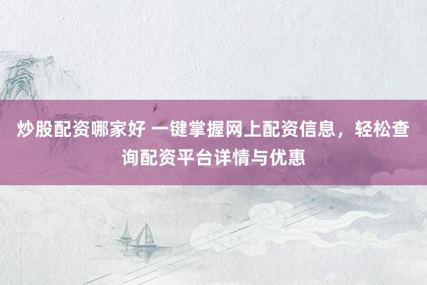 炒股配资哪家好 一键掌握网上配资信息，轻松查询配资平台详情与优惠
