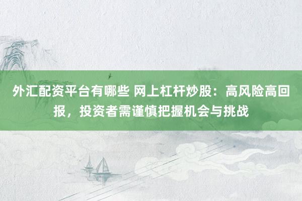 外汇配资平台有哪些 网上杠杆炒股：高风险高回报，投资者需谨慎把握机会与挑战