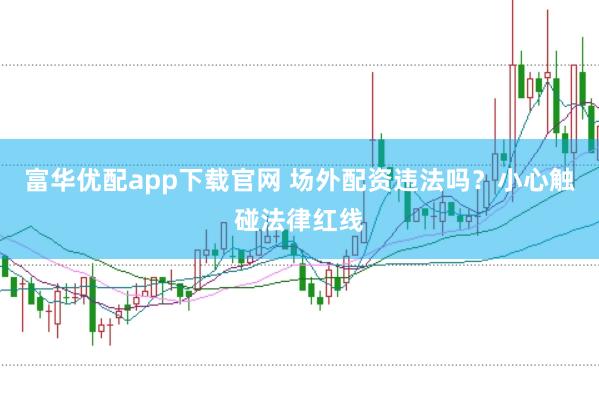 富华优配app下载官网 场外配资违法吗？小心触碰法律红线