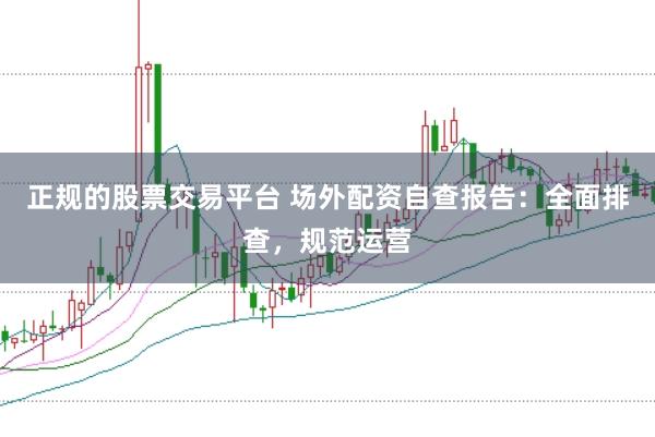 正规的股票交易平台 场外配资自查报告：全面排查，规范运营