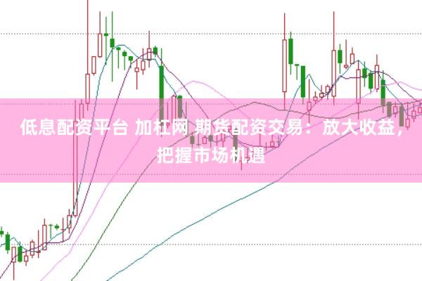 低息配资平台 加杠网 期货配资交易：放大收益，把握市场机遇