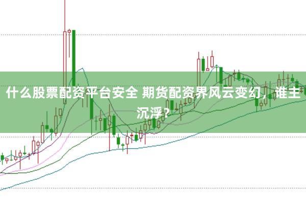什么股票配资平台安全 期货配资界风云变幻，谁主沉浮？