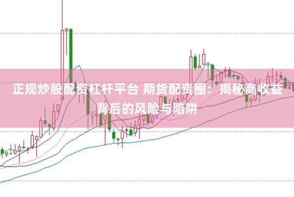 正规炒股配资杠杆平台 期货配资圈：揭秘高收益背后的风险与陷阱