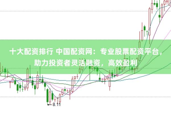 十大配资排行 中国配资网：专业股票配资平台，助力投资者灵活融资，高效盈利