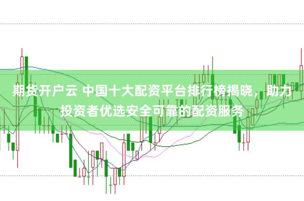 期货开户云 中国十大配资平台排行榜揭晓，助力投资者优选安全可靠的配资服务