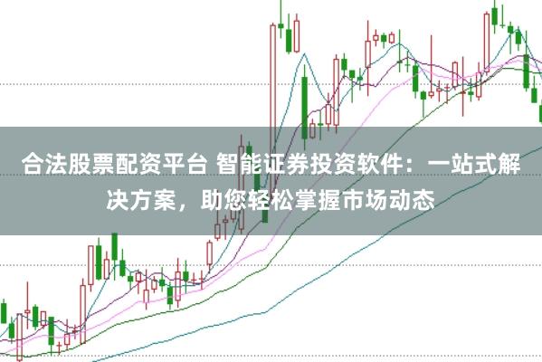 合法股票配资平台 智能证券投资软件：一站式解决方案，助您轻松掌握市场动态