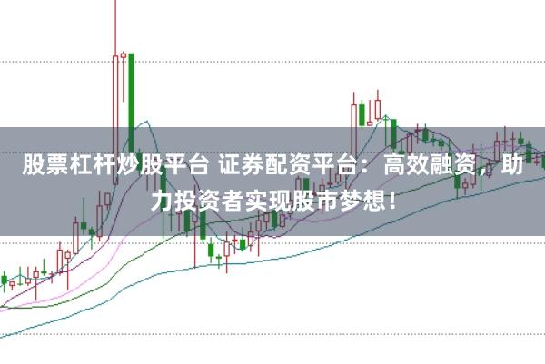 股票杠杆炒股平台 证券配资平台：高效融资，助力投资者实现股市梦想！
