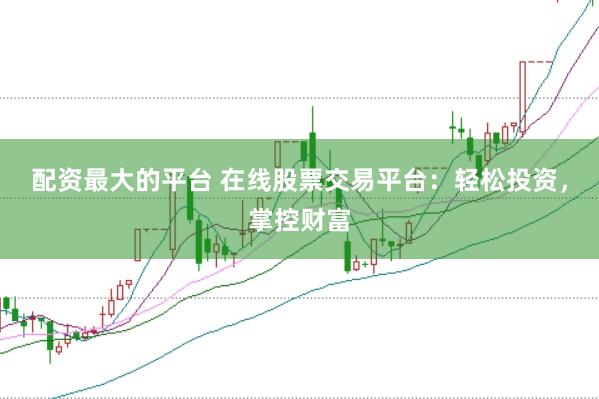 配资最大的平台 在线股票交易平台：轻松投资，掌控财富