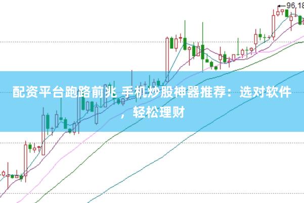 配资平台跑路前兆 手机炒股神器推荐：选对软件，轻松理财