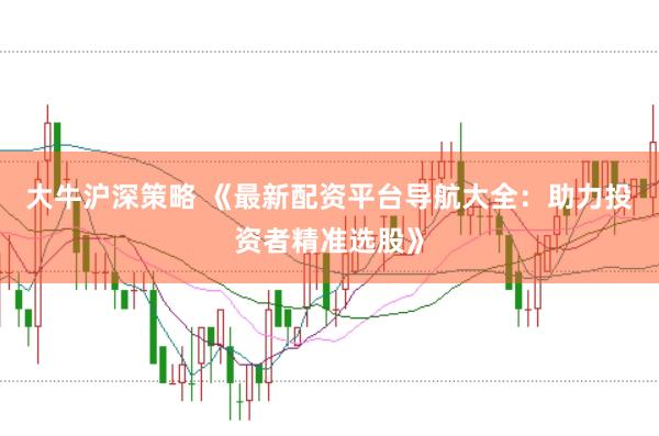 大牛沪深策略 《最新配资平台导航大全：助力投资者精准选股》
