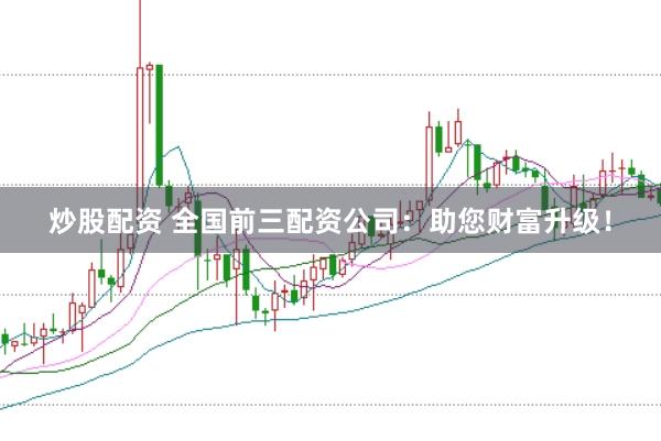 炒股配资 全国前三配资公司：助您财富升级！