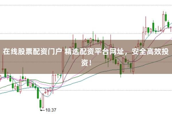 在线股票配资门户 精选配资平台网址，安全高效投资！