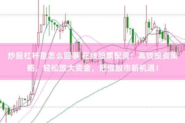 炒股杠杆是怎么回事 在线股票配资：高效投资策略，轻松放大资金，把握股市新机遇！