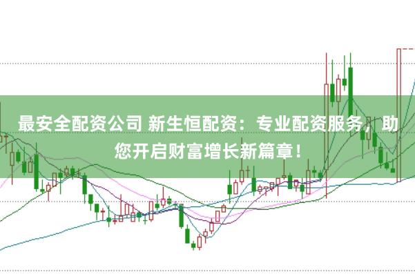 最安全配资公司 新生恒配资：专业配资服务，助您开启财富增长新篇章！