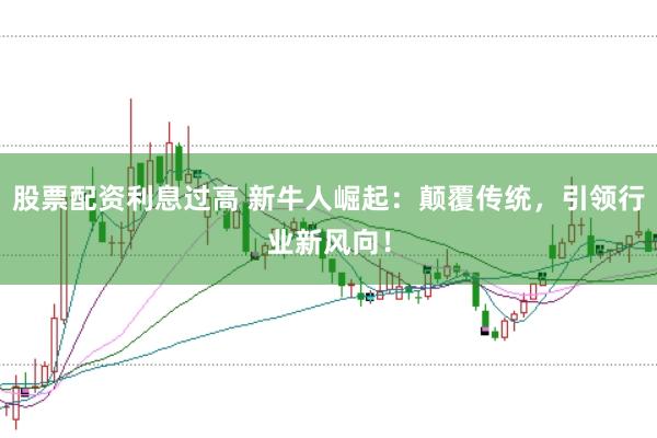 股票配资利息过高 新牛人崛起：颠覆传统，引领行业新风向！