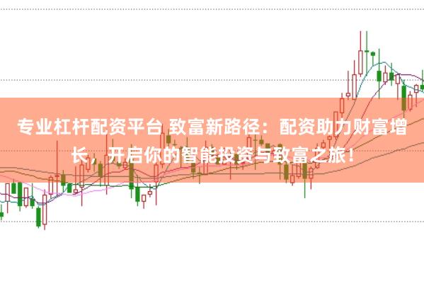 专业杠杆配资平台 致富新路径：配资助力财富增长，开启你的智能投资与致富之旅！