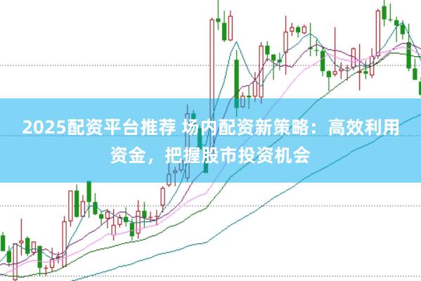 2025配资平台推荐 场内配资新策略：高效利用资金，把握股市投资机会