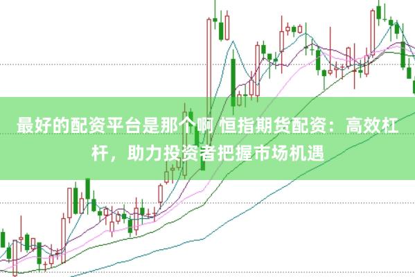 最好的配资平台是那个啊 恒指期货配资：高效杠杆，助力投资者把握市场机遇