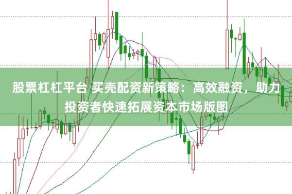 股票杠杠平台 买壳配资新策略：高效融资，助力投资者快速拓展资本市场版图