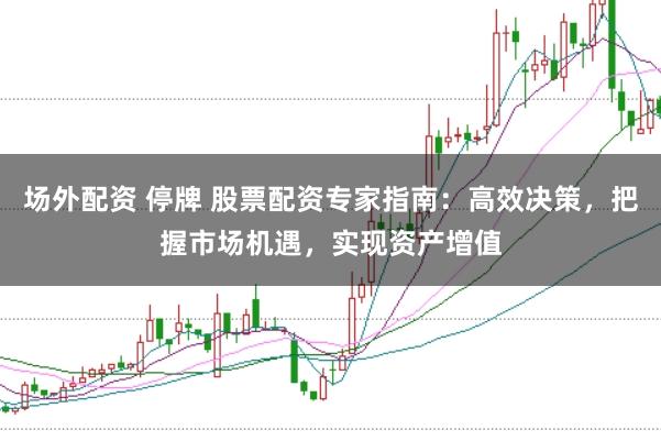 场外配资 停牌 股票配资专家指南：高效决策，把握市场机遇，实现资产增值