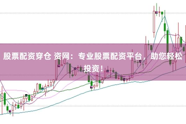 股票配资穿仓 资网：专业股票配资平台，助您轻松投资！