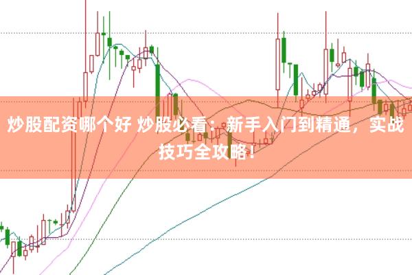 炒股配资哪个好 炒股必看：新手入门到精通，实战技巧全攻略！