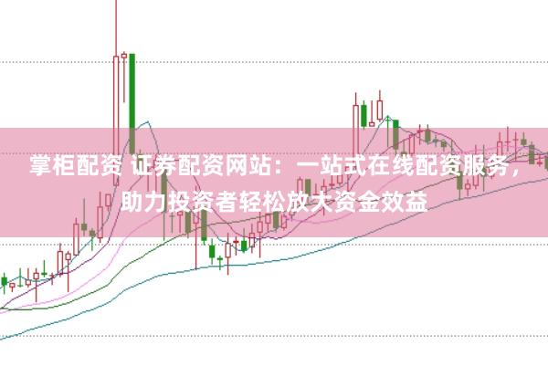 掌柜配资 证券配资网站：一站式在线配资服务，助力投资者轻松放大资金效益