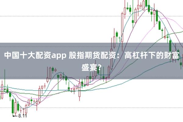 中国十大配资app 股指期货配资：高杠杆下的财富盛宴？