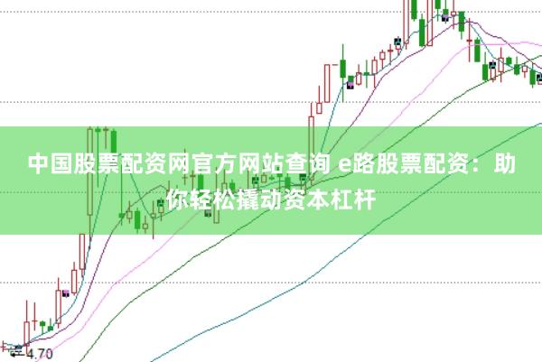 中国股票配资网官方网站查询 e路股票配资：助你轻松撬动资本杠杆