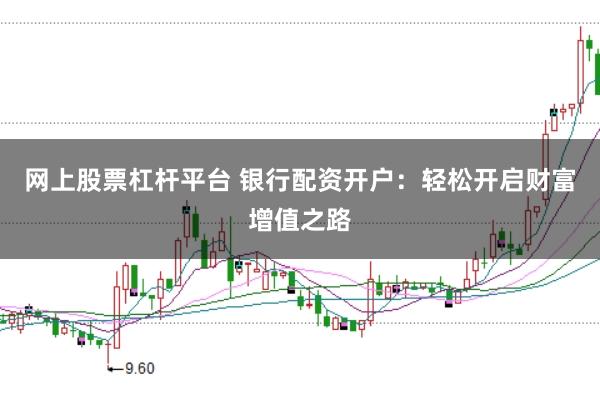 网上股票杠杆平台 银行配资开户：轻松开启财富增值之路