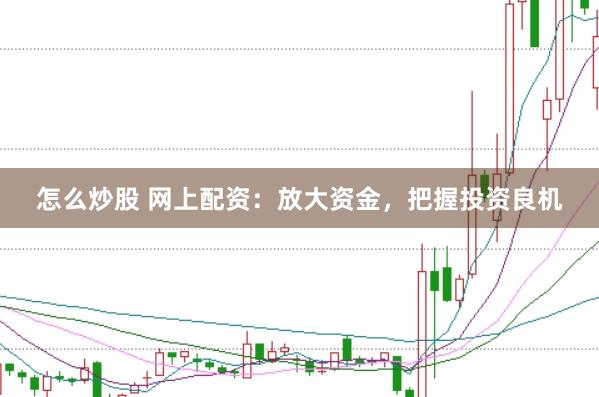 怎么炒股 网上配资：放大资金，把握投资良机
