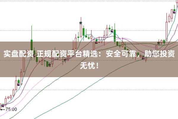 实盘配资 正规配资平台精选：安全可靠，助您投资无忧！