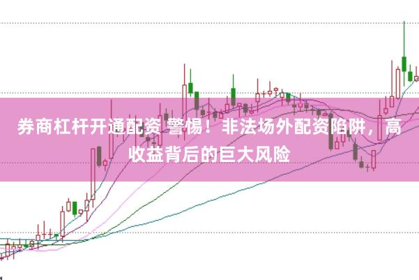 券商杠杆开通配资 警惕！非法场外配资陷阱，高收益背后的巨大风险