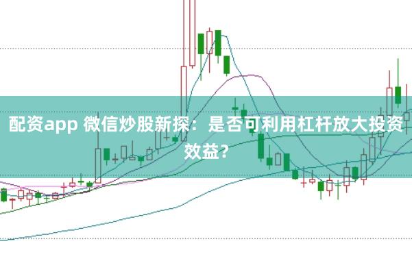 配资app 微信炒股新探：是否可利用杠杆放大投资效益？