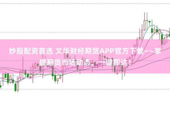 炒股配资首选 文华财经期货APP官方下载——掌握期货市场动态，一键即达！