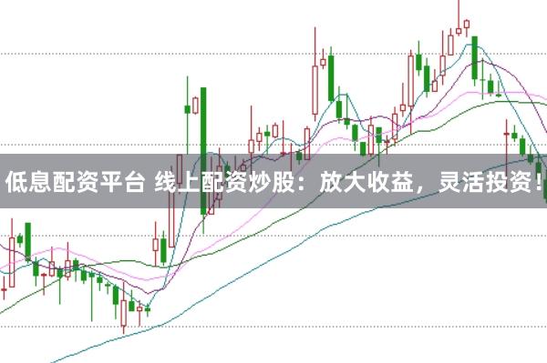 低息配资平台 线上配资炒股：放大收益，灵活投资！