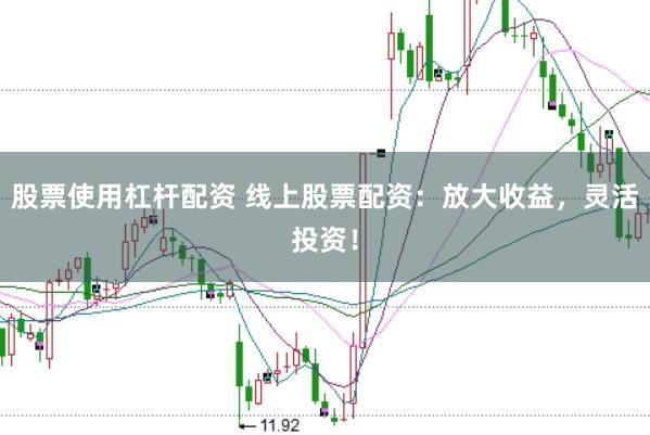 股票使用杠杆配资 线上股票配资：放大收益，灵活投资！