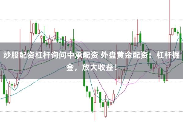 炒股配资杠杆询问中承配资 外盘黄金配资：杠杆掘金，放大收益！