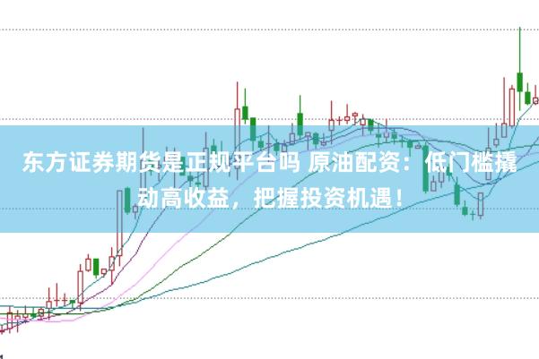 东方证券期货是正规平台吗 原油配资：低门槛撬动高收益，把握投资机遇！