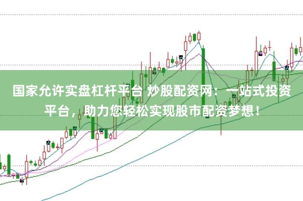 国家允许实盘杠杆平台 炒股配资网：一站式投资平台，助力您轻松实现股市配资梦想！