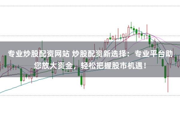 专业炒股配资网站 炒股配资新选择：专业平台助您放大资金，轻松把握股市机遇！
