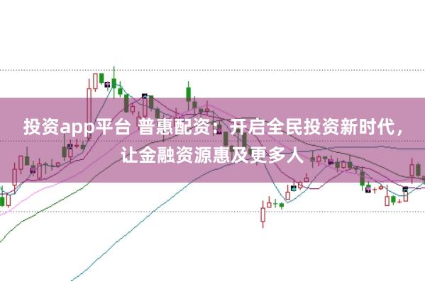 投资app平台 普惠配资：开启全民投资新时代，让金融资源惠及更多人