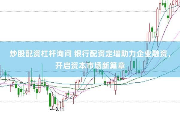 炒股配资杠杆询问 银行配资定增助力企业融资，开启资本市场新篇章