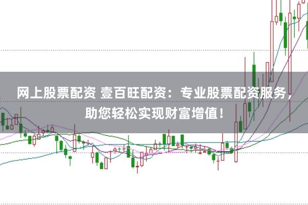 网上股票配资 壹百旺配资：专业股票配资服务，助您轻松实现财富增值！