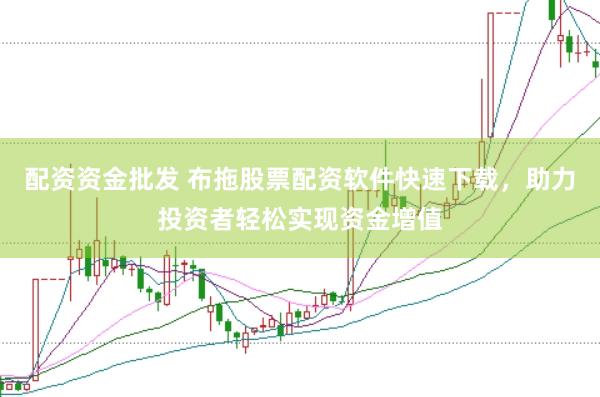 配资资金批发 布拖股票配资软件快速下载，助力投资者轻松实现资金增值