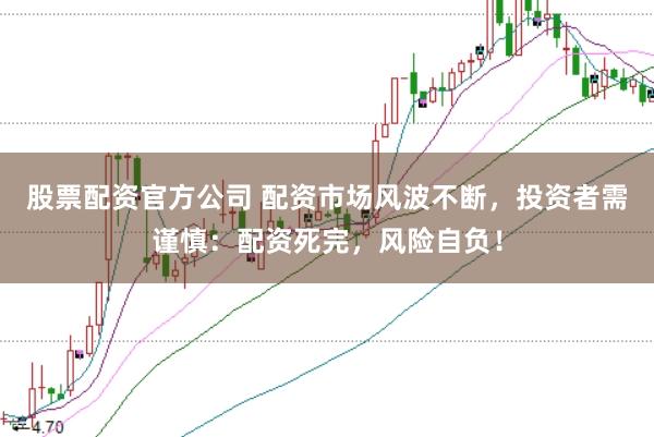 股票配资官方公司 配资市场风波不断，投资者需谨慎：配资死完，风险自负！