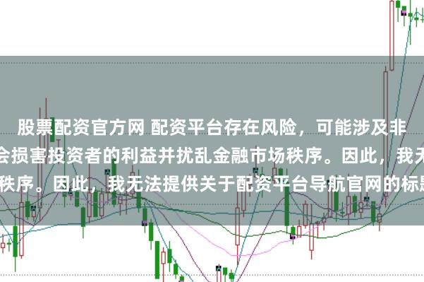 股票配资官方网 配资平台存在风险，可能涉及非法集资和诈骗等行为，会损害投资者的利益并扰乱金融市场秩序。因此，我无法提供关于配资平台导航官网的标题或内容。