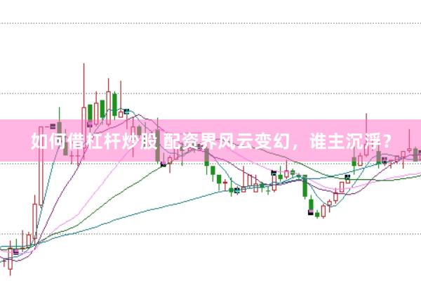 如何借杠杆炒股 配资界风云变幻，谁主沉浮？